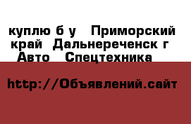 куплю б/у - Приморский край, Дальнереченск г. Авто » Спецтехника   